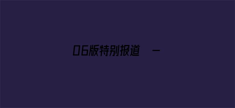 06版特别报道  - 本版责编：孟  扬  唐中科  曹怡晴